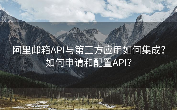 阿里邮箱API与第三方应用如何集成？如何申请和配置API？