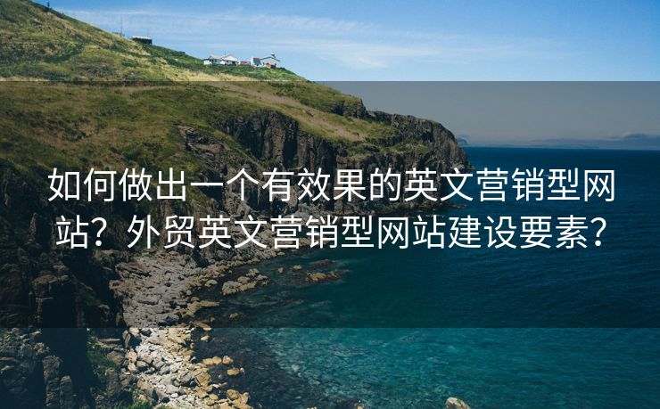 如何做出一个有效果的英文营销型网站？外贸英文营销型网站建设要素？