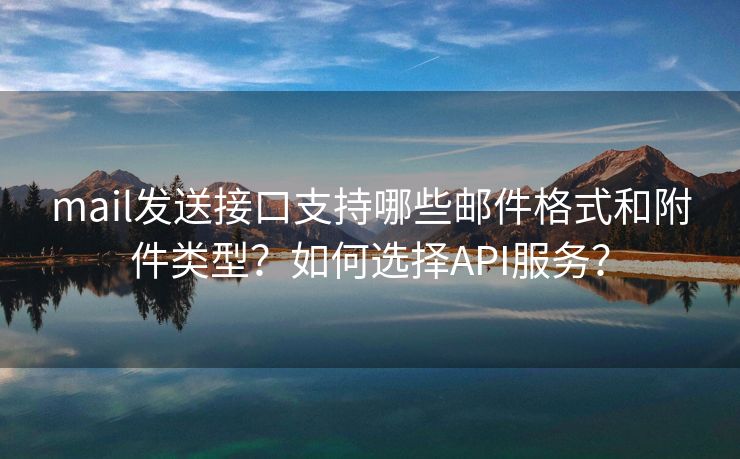 mail发送接口支持哪些邮件格式和附件类型？如何选择API服务？