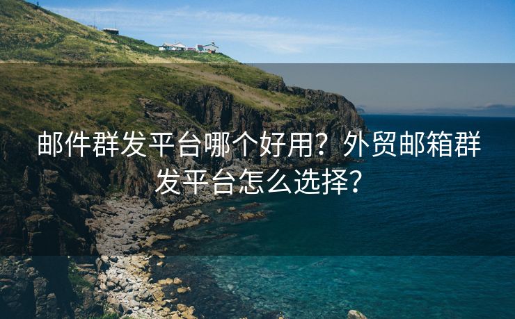 邮件群发平台哪个好用？外贸邮箱群发平台怎么选择？