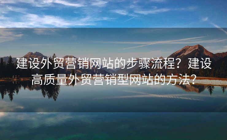 建设外贸营销网站的步骤流程？建设高质量外贸营销型网站的方法？