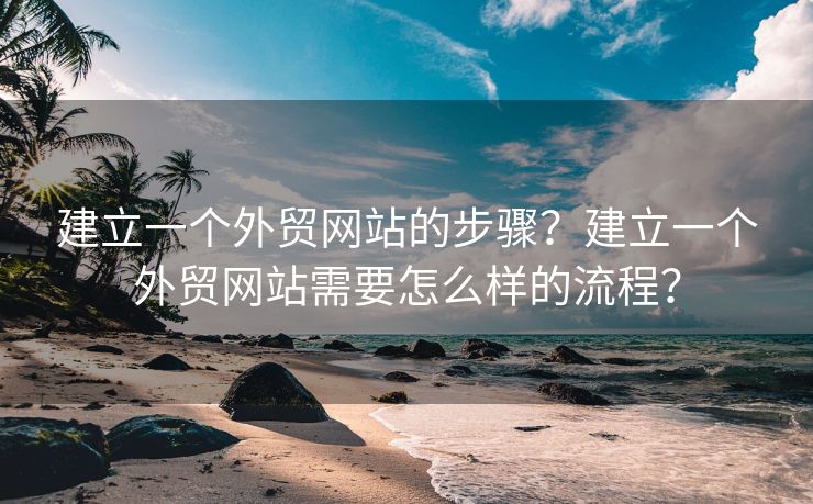 建立一个外贸网站的步骤？建立一个外贸网站需要怎么样的流程？