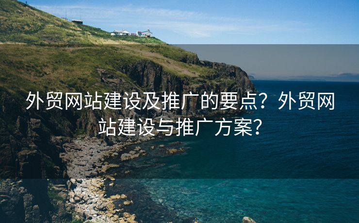 外贸网站建设及推广的要点？外贸网站建设与推广方案？