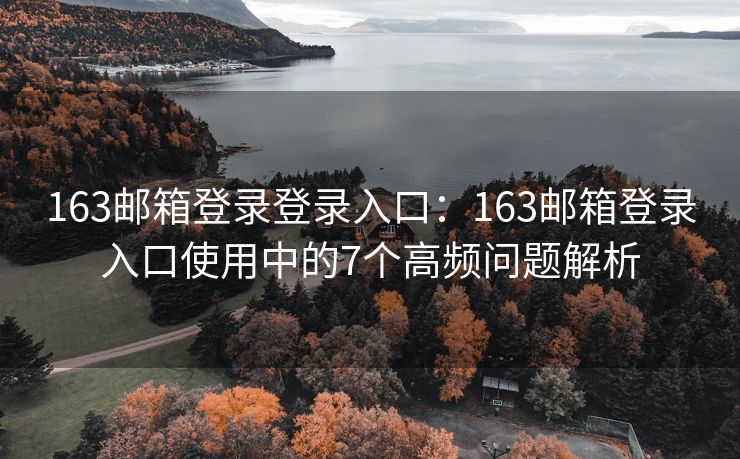 163邮箱登录登录入口：163邮箱登录入口使用中的7个高频问题解析