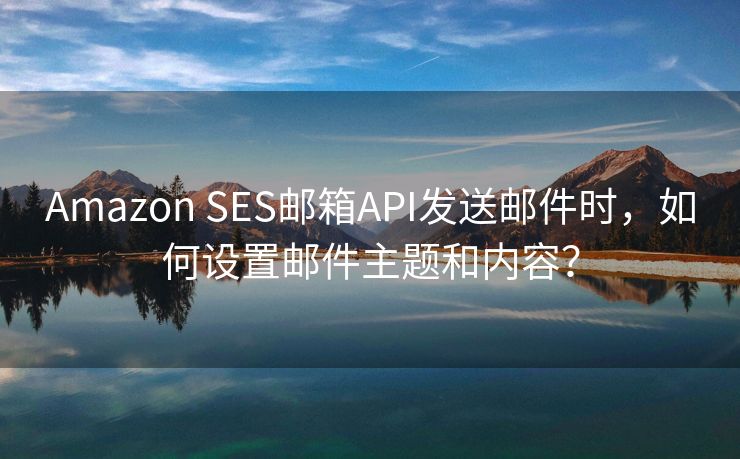 Amazon SES邮箱API发送邮件时，如何设置邮件主题和内容？