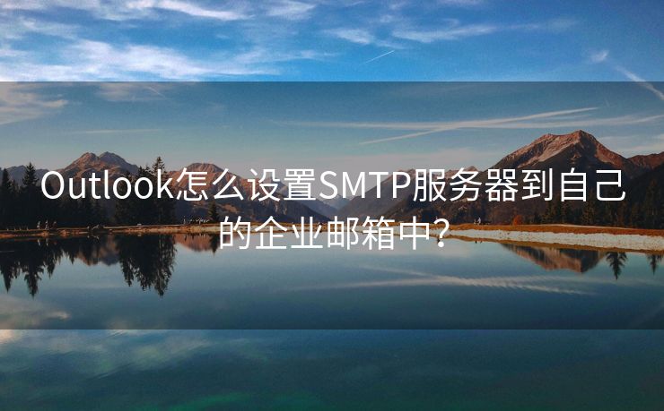 Outlook怎么设置SMTP服务器到自己的企业邮箱中？