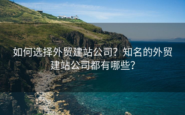 如何选择外贸建站公司？知名的外贸建站公司都有哪些？