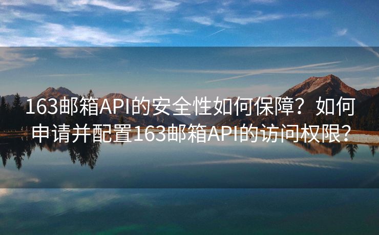 163邮箱API的安全性如何保障？如何申请并配置163邮箱API的访问权限？