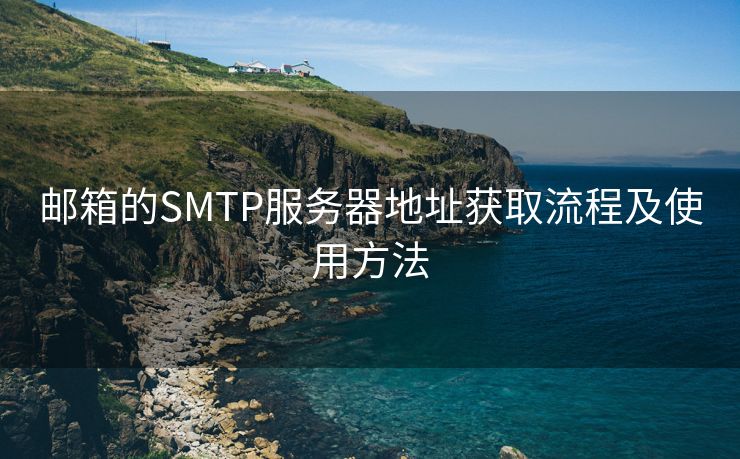 邮箱的SMTP服务器地址获取流程及使用方法