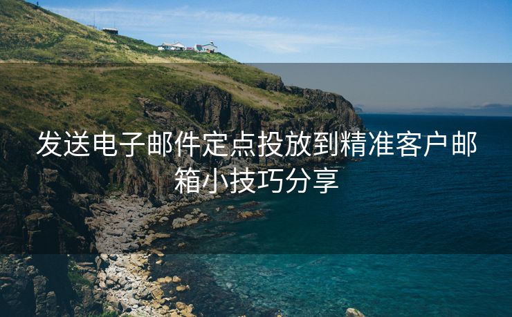 发送电子邮件定点投放到精准客户邮箱小技巧分享