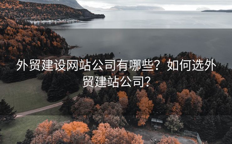 外贸建设网站公司有哪些？如何选外贸建站公司？