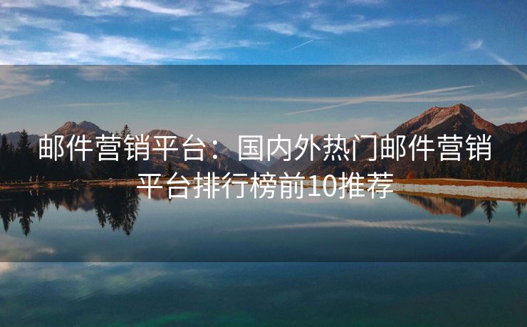 邮件营销平台：国内外热门邮件营销平台排行榜前10推荐