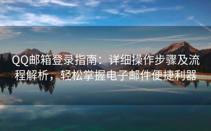 QQ邮箱登录指南：详细操作步骤及流程解析，轻松掌握电子邮件便捷利器