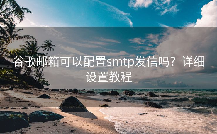 谷歌邮箱可以配置smtp发信吗？详细设置教程