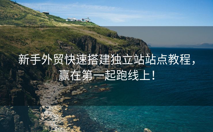 新手外贸快速搭建独立站站点教程，赢在第一起跑线上！