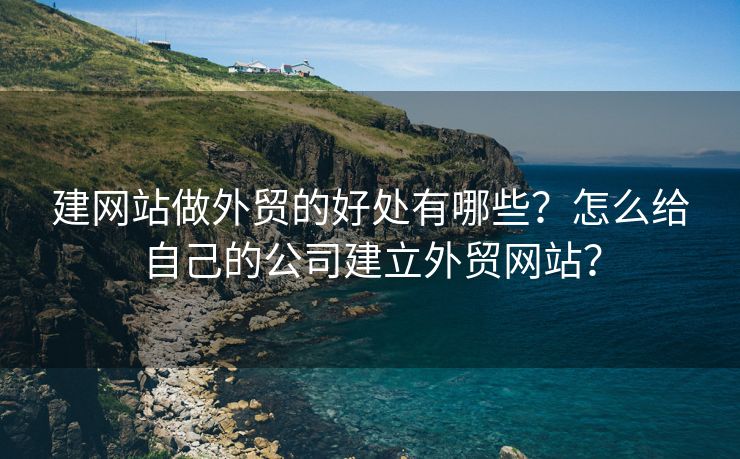 建网站做外贸的好处有哪些？怎么给自己的公司建立外贸网站？
