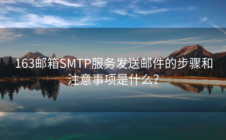 163邮箱SMTP服务发送邮件的步骤和注意事项是什么？