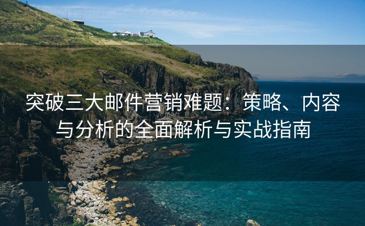 突破三大邮件营销难题：策略、内容与分析的全面解析与实战指南