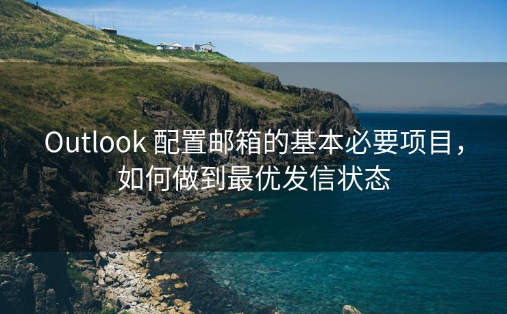 Outlook 配置邮箱的基本必要项目，如何做到最优发信状态