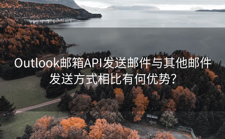 Outlook邮箱API发送邮件与其他邮件发送方式相比有何优势？