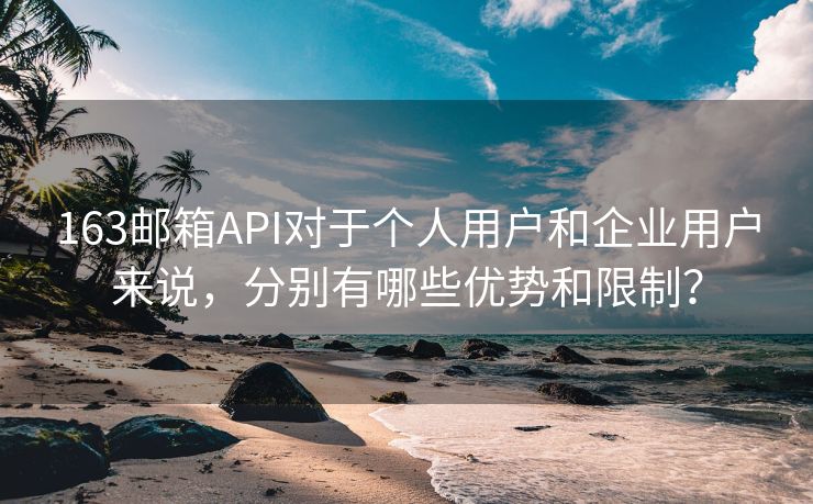 163邮箱API对于个人用户和企业用户来说，分别有哪些优势和限制？