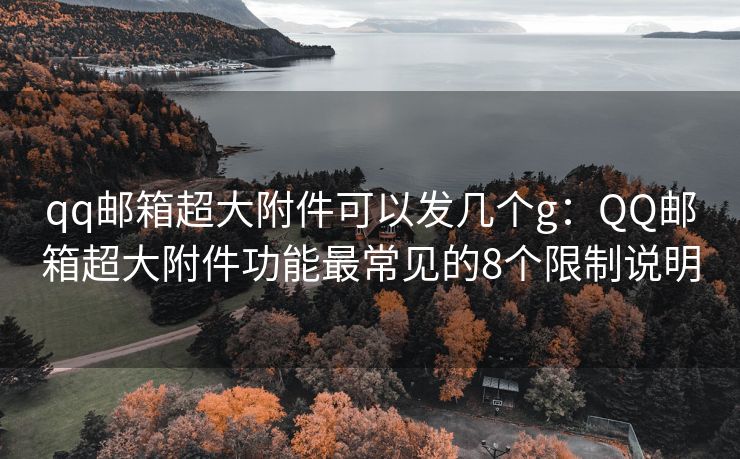 qq邮箱超大附件可以发几个g：QQ邮箱超大附件功能最常见的8个限制说明