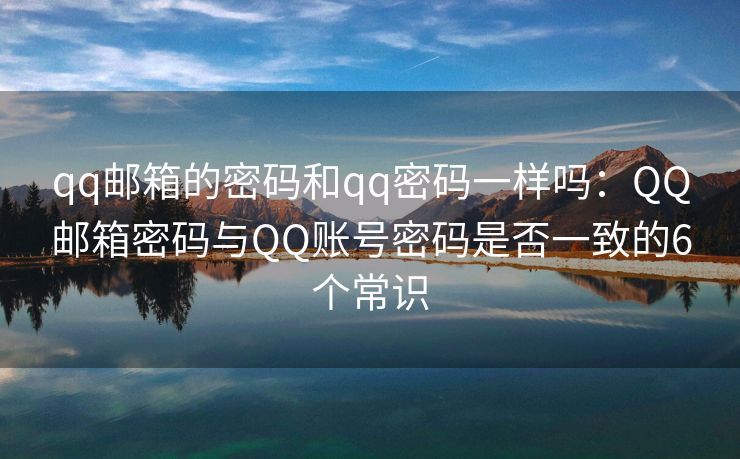 qq邮箱的密码和qq密码一样吗：QQ邮箱密码与QQ账号密码是否一致的6个常识