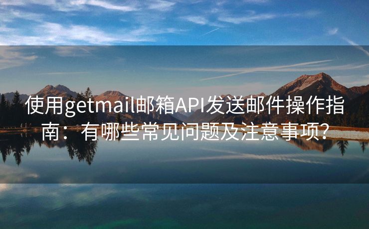 使用getmail邮箱API发送邮件操作指南：有哪些常见问题及注意事项？