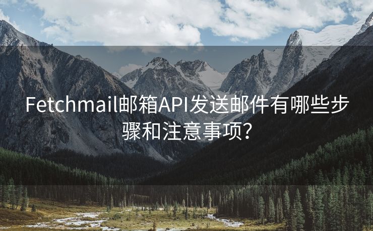 Fetchmail邮箱API发送邮件有哪些步骤和注意事项？