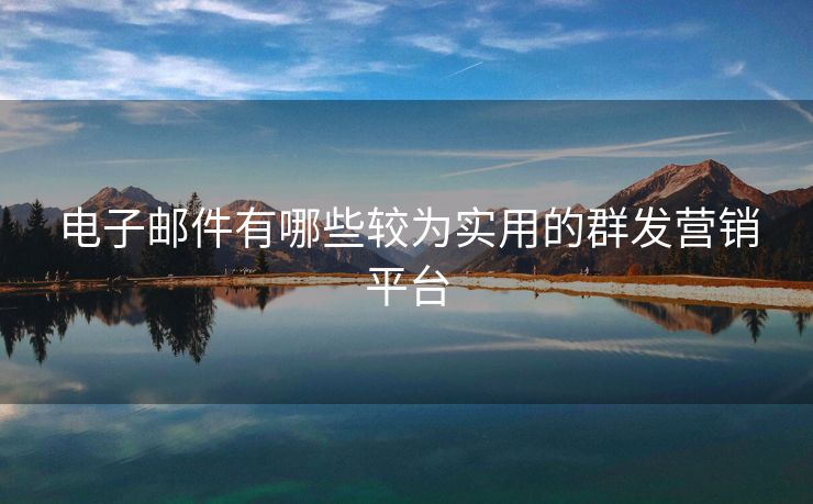 电子邮件有哪些较为实用的群发营销平台