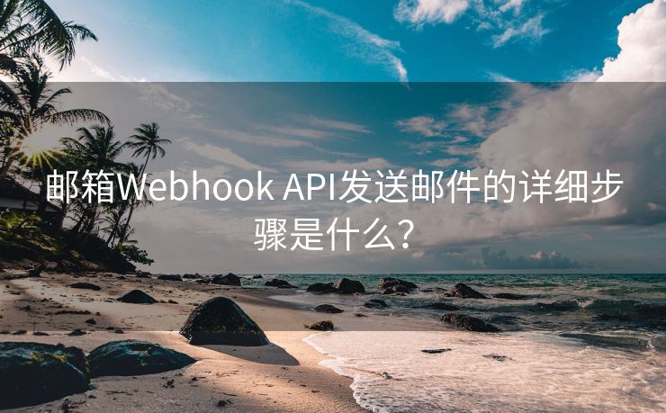 邮箱Webhook API发送邮件的详细步骤是什么？
