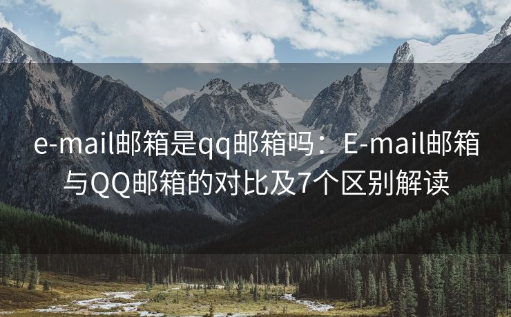 e-mail邮箱是qq邮箱吗：E-mail邮箱与QQ邮箱的对比及7个区别解读