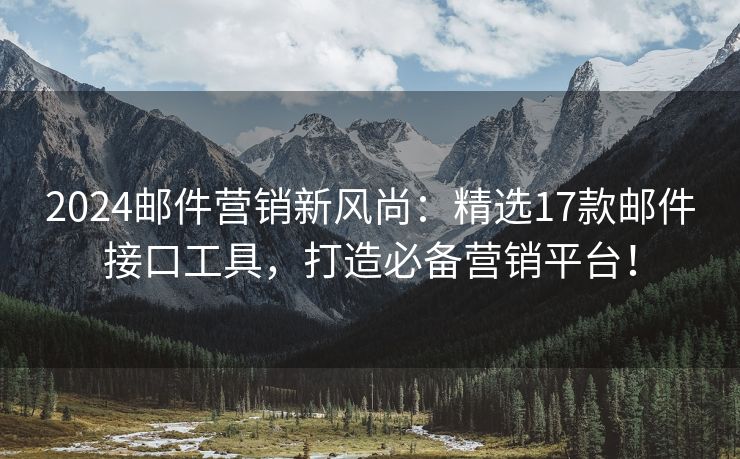 2024邮件营销新风尚：精选17款邮件接口工具，打造必备营销平台！