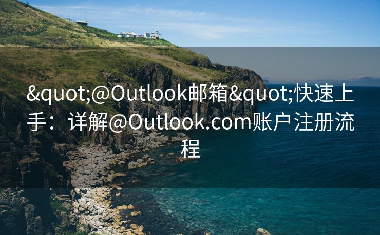 "@Outlook邮箱"快速上手：详解@Outlook.com账户注册流程