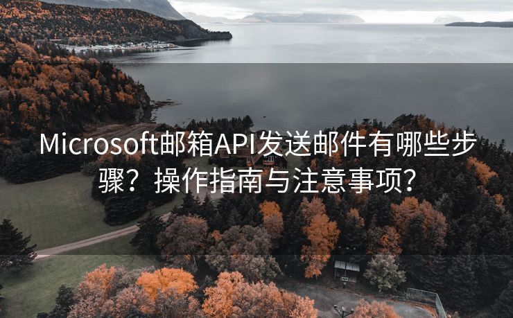 Microsoft邮箱API发送邮件有哪些步骤？操作指南与注意事项？