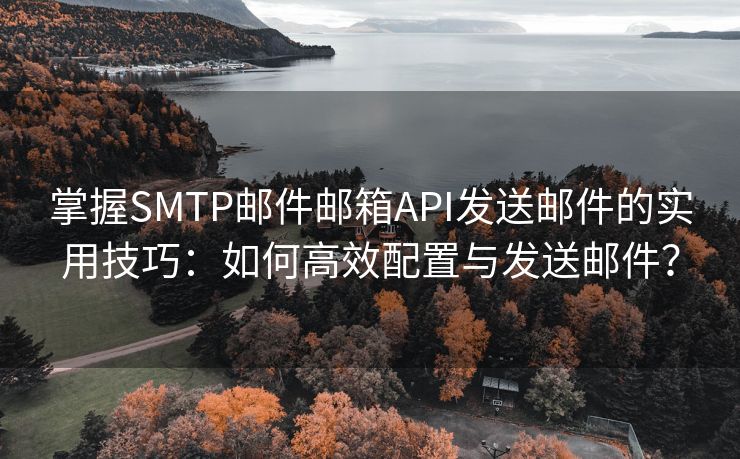 掌握SMTP邮件邮箱API发送邮件的实用技巧：如何高效配置与发送邮件？