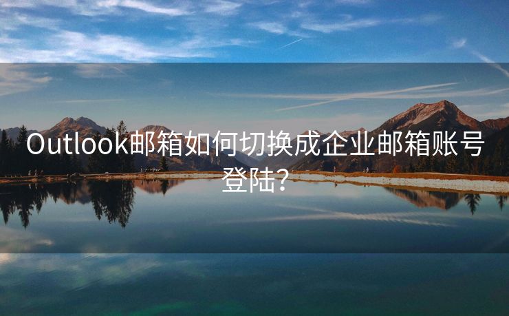 Outlook邮箱如何切换成企业邮箱账号登陆？