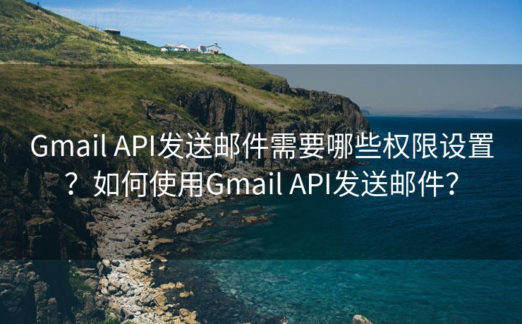 Gmail API发送邮件需要哪些权限设置？如何使用Gmail API发送邮件？