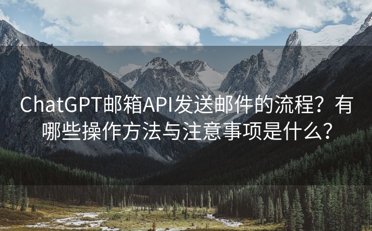 ChatGPT邮箱API发送邮件的流程？有哪些操作方法与注意事项是什么？