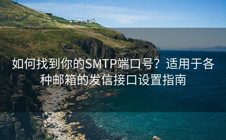 如何找到你的SMTP端口号？适用于各种邮箱的发信接口设置指南