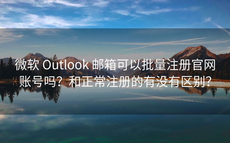 微软 Outlook 邮箱可以批量注册官网账号吗？和正常注册的有没有区别？