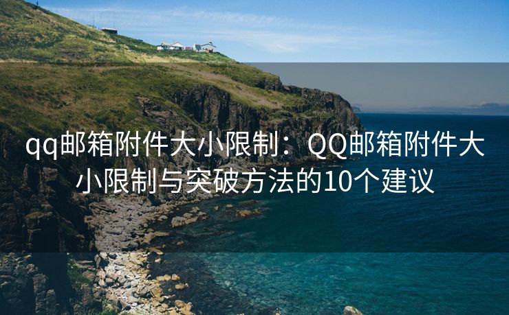 qq邮箱附件大小限制：QQ邮箱附件大小限制与突破方法的10个建议