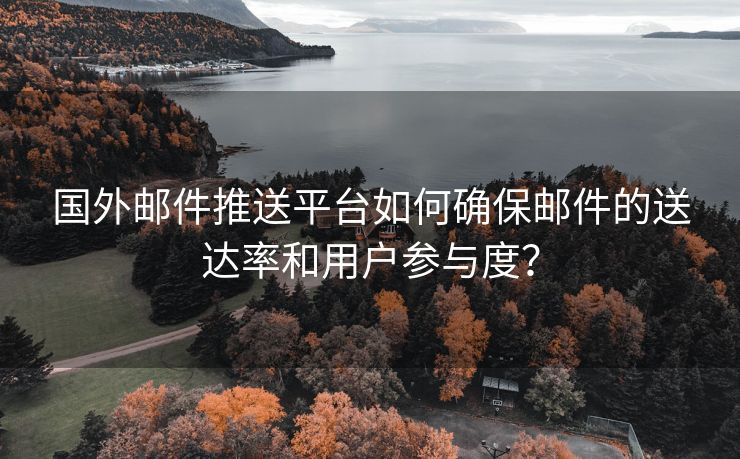 国外邮件推送平台如何确保邮件的送达率和用户参与度？