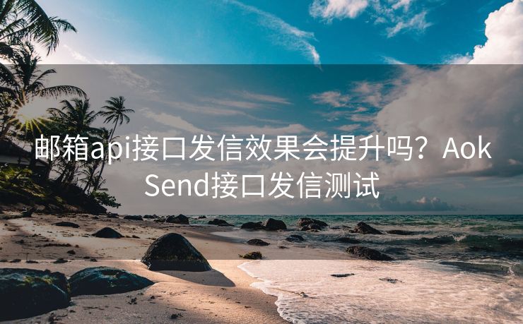 邮箱api接口发信效果会提升吗？AokSend接口发信测试