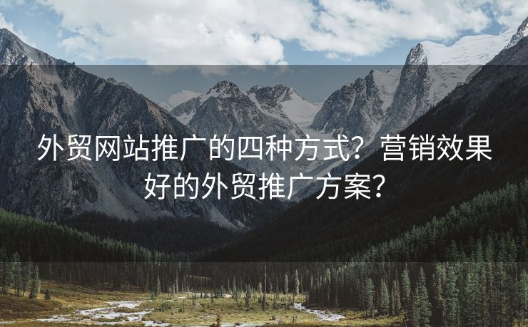 外贸网站推广的四种方式？营销效果好的外贸推广方案？