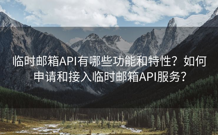 临时邮箱API有哪些功能和特性？如何申请和接入临时邮箱API服务？