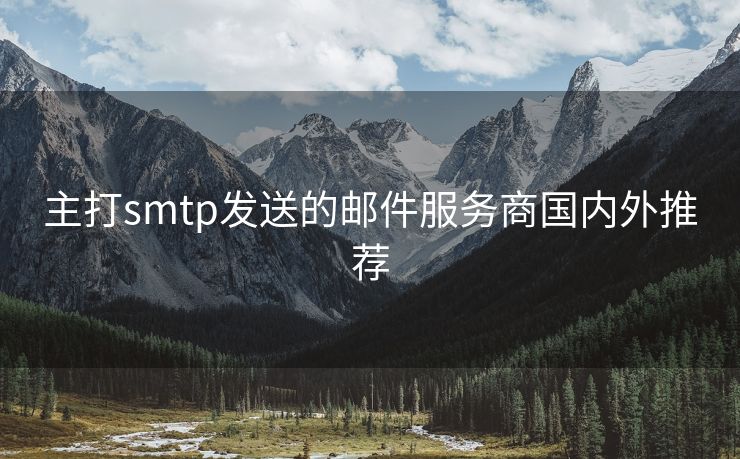 主打smtp发送的邮件服务商国内外推荐