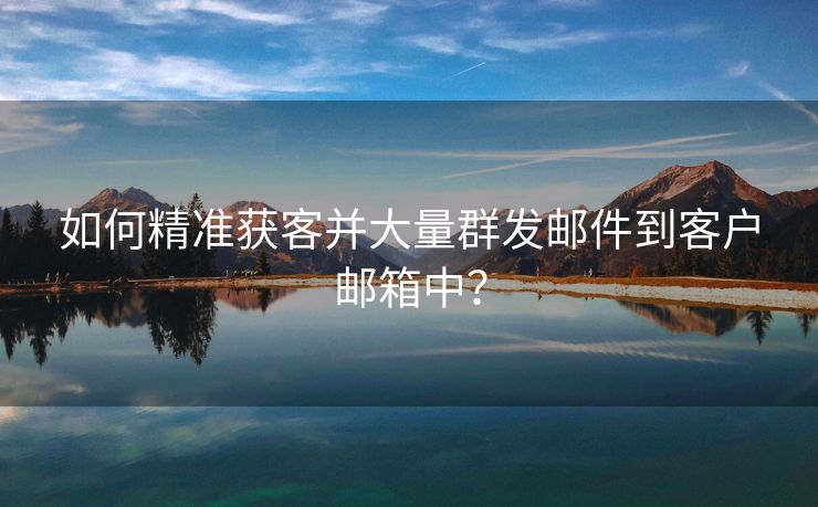 如何精准获客并大量群发邮件到客户邮箱中？