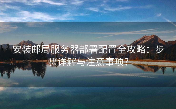 安装邮局服务器部署配置全攻略：步骤详解与注意事项？