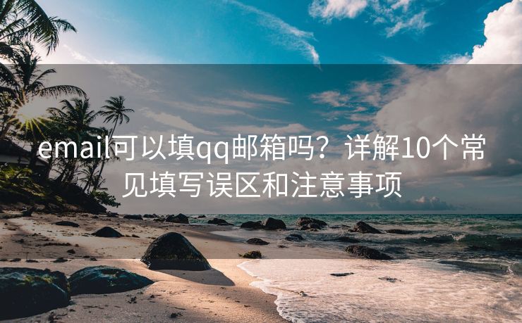 email可以填qq邮箱吗？详解10个常见填写误区和注意事项